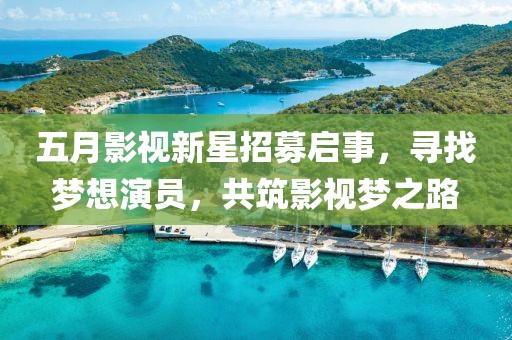 五月影视新星招募启事，寻找梦想演员，共筑影视梦之路