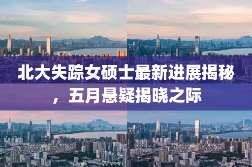 北大失踪女硕士最新进展揭秘，五月悬疑揭晓之际