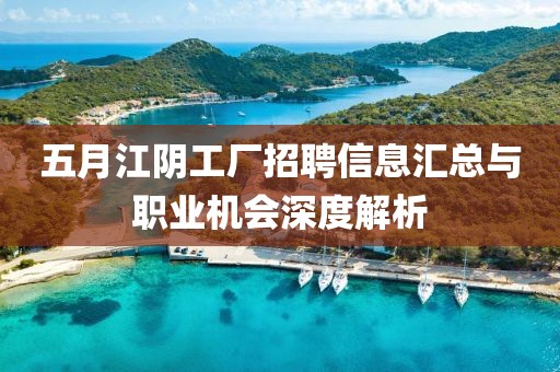 五月江阴工厂招聘信息汇总与职业机会深度解析