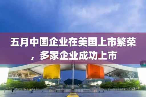 五月中国企业在美国上市繁荣，多家企业成功上市