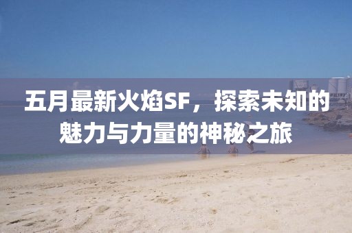 五月最新火焰SF，探索未知的魅力与力量的神秘之旅