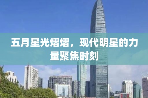 五月星光熠熠，现代明星的力量聚焦时刻