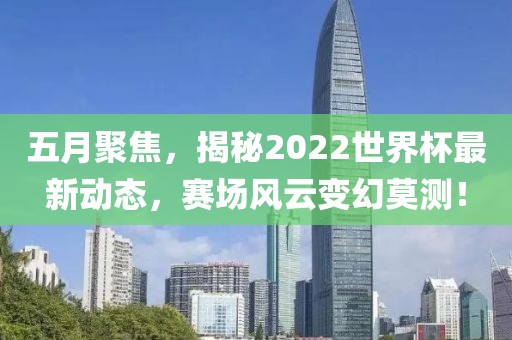 五月聚焦，揭秘2022世界杯最新动态，赛场风云变幻莫测！