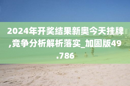 2024年开奖结果新奥今天挂牌,竞争分析解析落实_加固版49.786