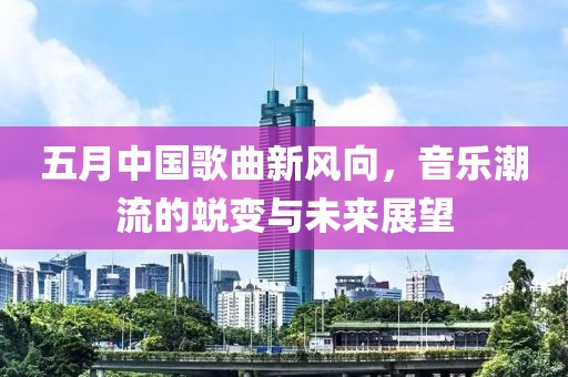 五月中国歌曲新风向，音乐潮流的蜕变与未来展望