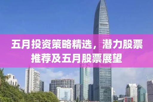 五月投资策略精选，潜力股票推荐及五月股票展望