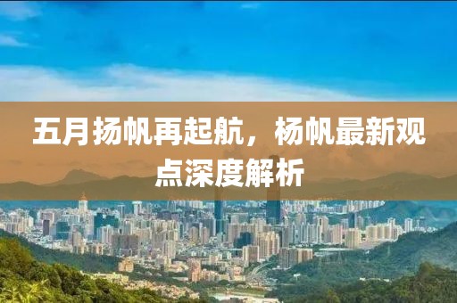 五月扬帆再起航，杨帆最新观点深度解析