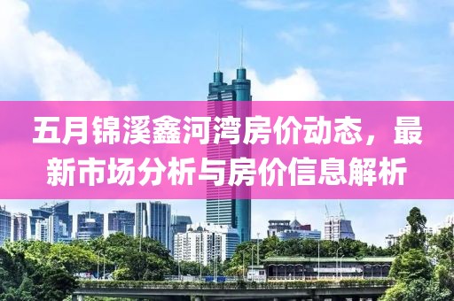 五月锦溪鑫河湾房价动态，最新市场分析与房价信息解析
