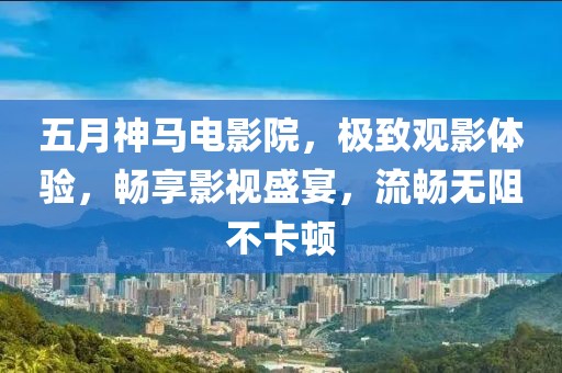五月神马电影院，极致观影体验，畅享影视盛宴，流畅无阻不卡顿