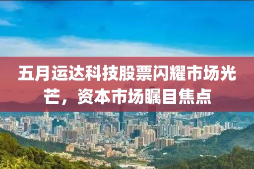 五月运达科技股票闪耀市场光芒，资本市场瞩目焦点