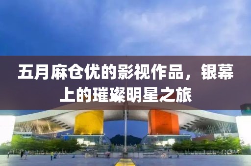 五月麻仓优的影视作品，银幕上的璀璨明星之旅