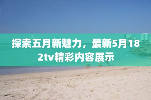 探索五月新魅力，最新5月182tv精彩内容展示