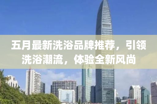 五月最新洗浴品牌推荐，引领洗浴潮流，体验全新风尚