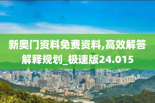新奥门资料免费资料,高效解答解释规划_极速版24.015