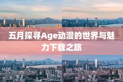 五月探寻Age动漫的世界与魅力下载之旅