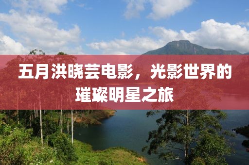 五月洪晓芸电影，光影世界的璀璨明星之旅