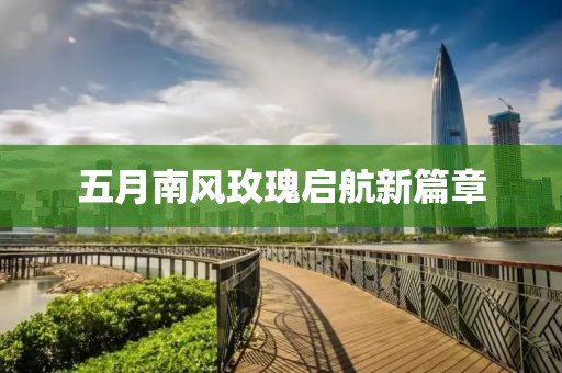 五月南风玫瑰启航新篇章