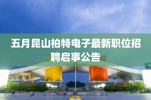 五月昆山柏特电子最新职位招聘启事公告