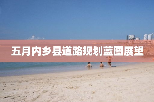 五月内乡县道路规划蓝图展望