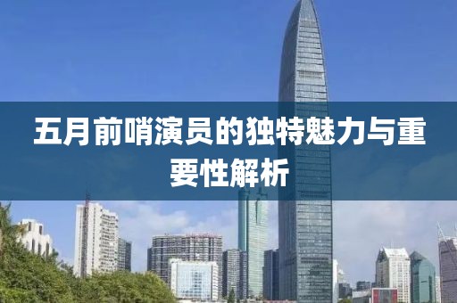 五月前哨演员的独特魅力与重要性解析