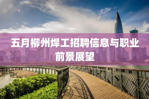 五月柳州焊工招聘信息与职业前景展望