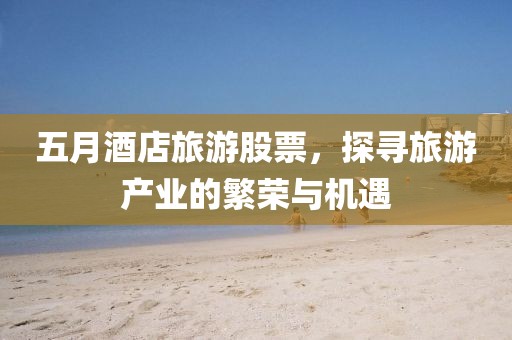 五月酒店旅游股票，探寻旅游产业的繁荣与机遇
