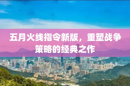 五月火线指令新版，重塑战争策略的经典之作