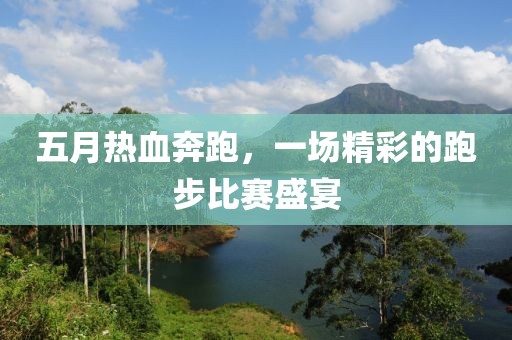 五月热血奔跑，一场精彩的跑步比赛盛宴