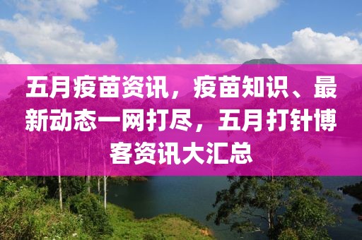 五月疫苗资讯，疫苗知识、最新动态一网打尽，五月打针博客资讯大汇总