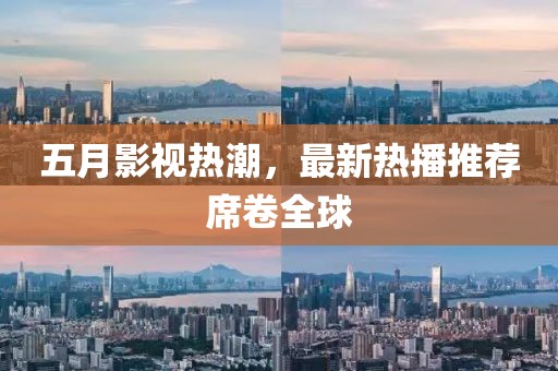 五月影视热潮，最新热播推荐席卷全球