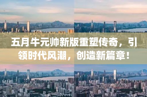 五月牛元帅新版重塑传奇，引领时代风潮，创造新篇章！