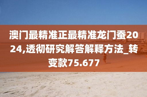 澳门最精准正最精准龙门蚕2024,透彻研究解答解释方法_转变款75.677