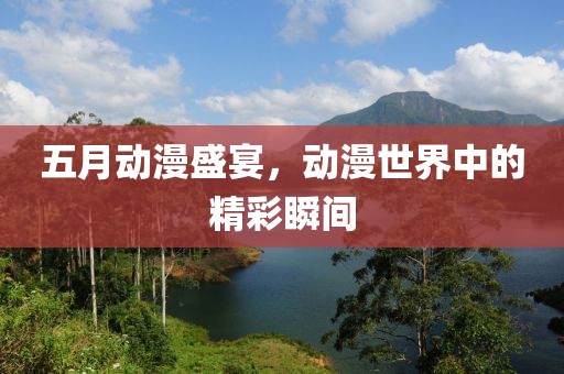 五月动漫盛宴，动漫世界中的精彩瞬间