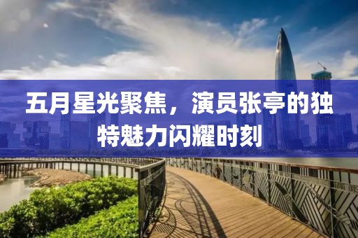 五月星光聚焦，演员张亭的独特魅力闪耀时刻