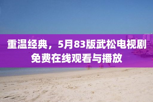 重温经典，5月83版武松电视剧免费在线观看与播放
