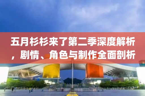 五月杉杉来了第二季深度解析，剧情、角色与制作全面剖析