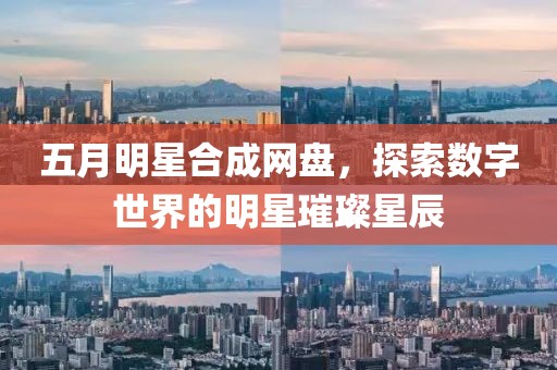 五月明星合成网盘，探索数字世界的明星璀璨星辰