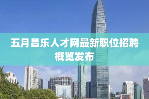 五月昌乐人才网最新职位招聘概览发布