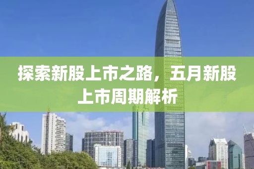 探索新股上市之路，五月新股上市周期解析