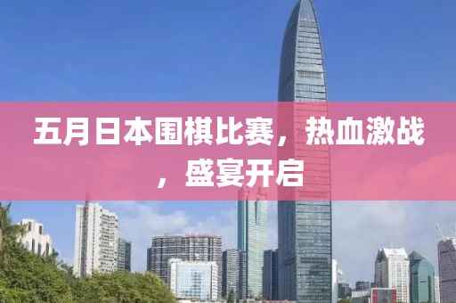 五月日本围棋比赛，热血激战，盛宴开启