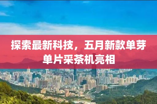 探索最新科技，五月新款单芽单片采茶机亮相