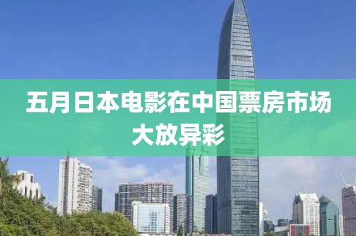 五月日本电影在中国票房市场大放异彩