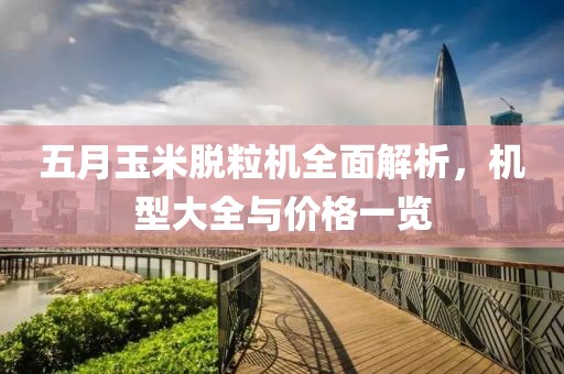 五月玉米脱粒机全面解析，机型大全与价格一览