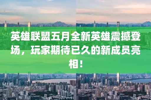 英雄联盟五月全新英雄震撼登场，玩家期待已久的新成员亮相！