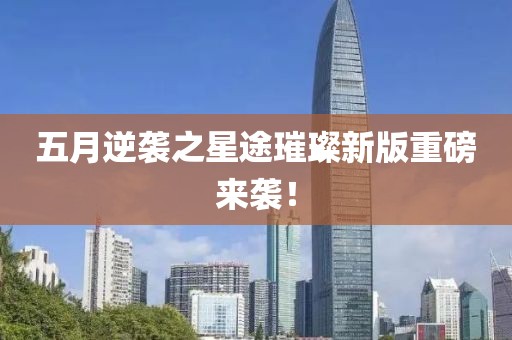 五月逆袭之星途璀璨新版重磅来袭！