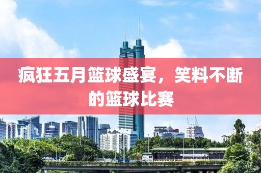 疯狂五月篮球盛宴，笑料不断的篮球比赛