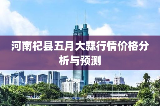 河南杞县五月大蒜行情价格分析与预测