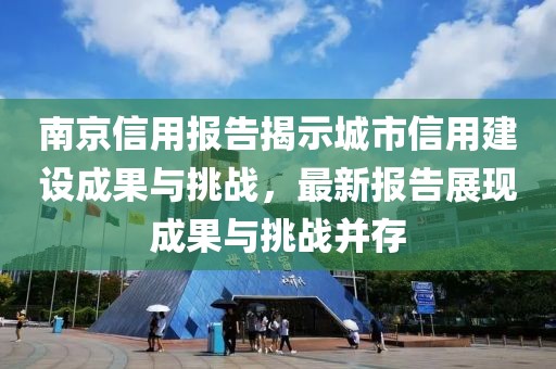 南京信用报告揭示城市信用建设成果与挑战，最新报告展现成果与挑战并存