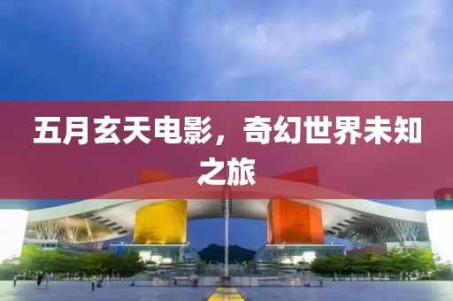 五月玄天电影，奇幻世界未知之旅