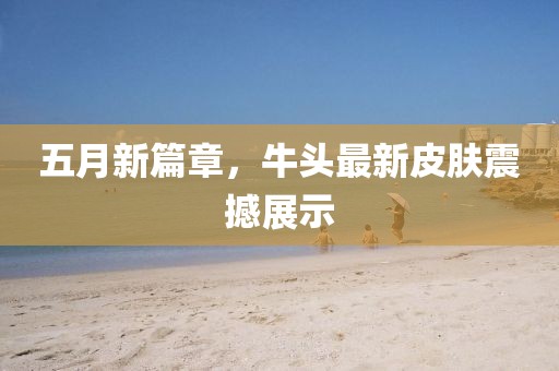 五月新篇章，牛头最新皮肤震撼展示